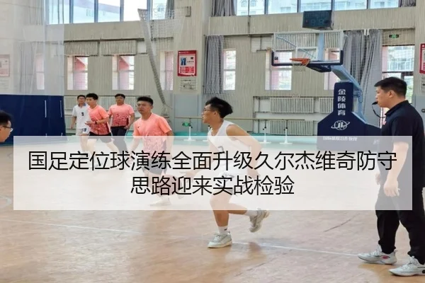 国足定位球演练全面升级久尔杰维奇防守思路迎来实战检验（BIWEISPORTS）