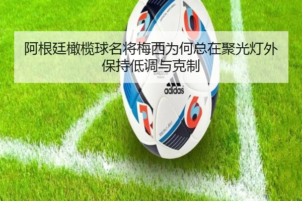阿根廷橄榄球名将梅西为何总在聚光灯外保持低调与克制 - BIWEISPORTS