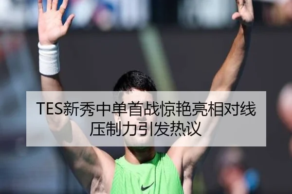 TES新秀中单首战惊艳亮相对线压制力引发热议 | BIWEISPORTS